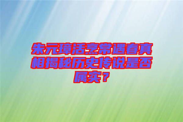 朱元璋活烹常遇春真相揭秘歷史傳說是否屬實？