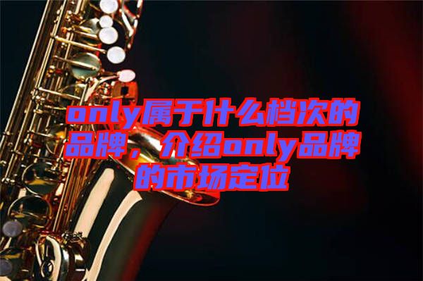 only屬于什么檔次的品牌，介紹only品牌的市場定位