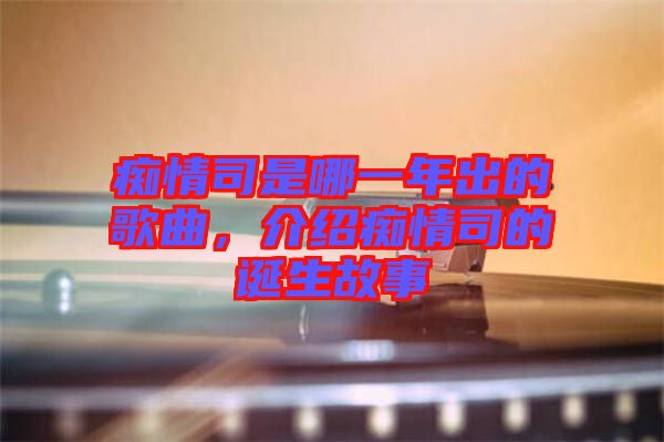 癡情司是哪一年出的歌曲，介紹癡情司的誕生故事