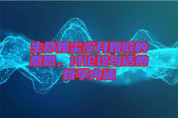 生命如塵歲月如歌的意思，討論這句話的哲學(xué)內(nèi)涵