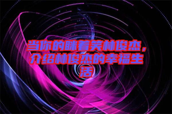 當(dāng)你的瞇著笑林俊杰，介紹林俊杰的幸福生活