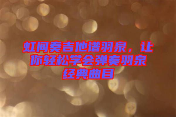 虹間奏吉他譜羽泉，讓你輕松學(xué)會(huì)彈奏羽泉經(jīng)典曲目