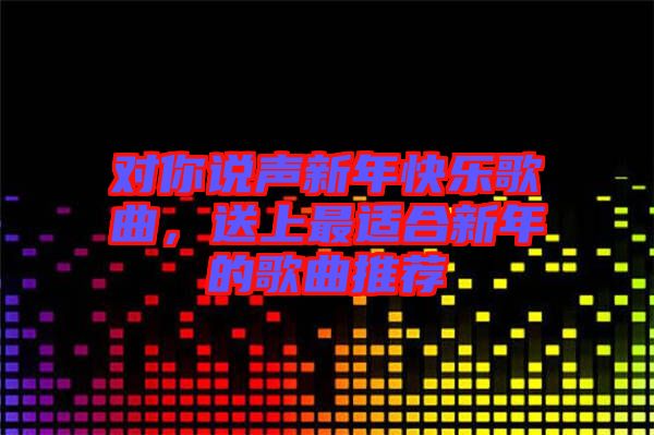 對你說聲新年快樂歌曲，送上最適合新年的歌曲推薦