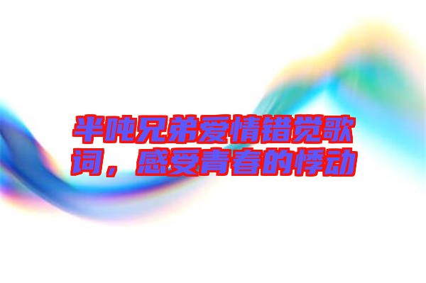 半噸兄弟愛情錯覺歌詞，感受青春的悸動