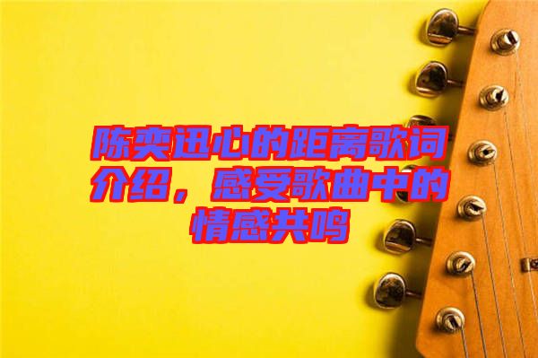 陳奕迅心的距離歌詞介紹，感受歌曲中的情感共鳴