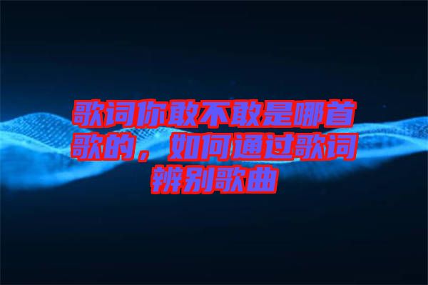 歌詞你敢不敢是哪首歌的，如何通過歌詞辨別歌曲