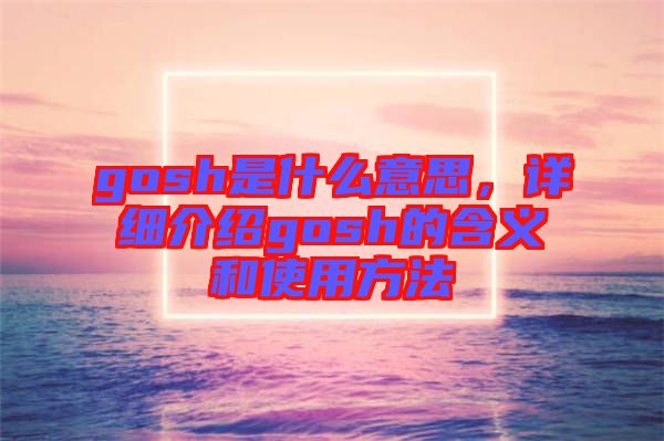 gosh是什么意思，詳細(xì)介紹gosh的含義和使用方法