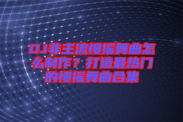 DJ非主流慢搖舞曲怎么制作？打造最熱門(mén)的慢搖舞曲合集