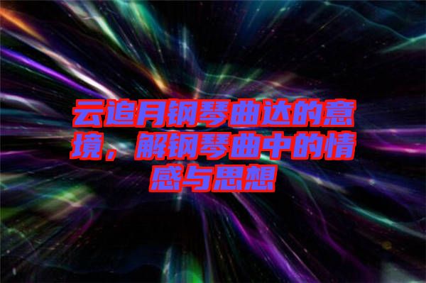 云追月鋼琴曲達的意境，解鋼琴曲中的情感與思想