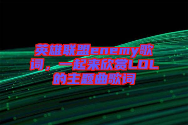 英雄聯(lián)盟enemy歌詞，一起來欣賞LOL的主題曲歌詞