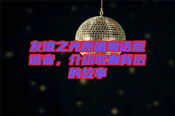 友誼之光原唱粵語版諧音，介紹歌曲背后的故事