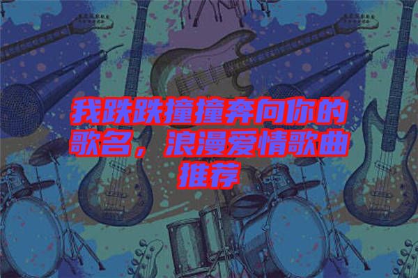 我跌跌撞撞奔向你的歌名，浪漫愛情歌曲推薦