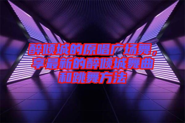 醉傾城的原唱廣場(chǎng)舞，享最新的醉傾城舞曲和跳舞方法