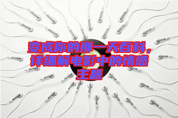 變成你的那一天百科，詳細(xì)解電影中的情感主題