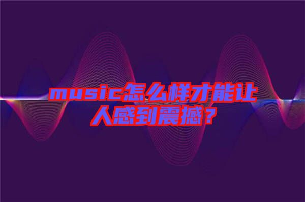 music怎么樣才能讓人感到震撼？