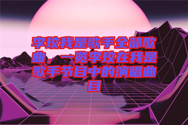 李玟我是歌手全部歌曲，一覽李玟在我是歌手節(jié)目中的演唱曲目