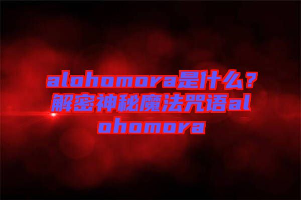 alohomora是什么？解密神秘魔法咒語(yǔ)alohomora