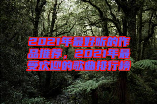 2021年最好聽的作品推薦，2021年最受歡迎的歌曲排行榜