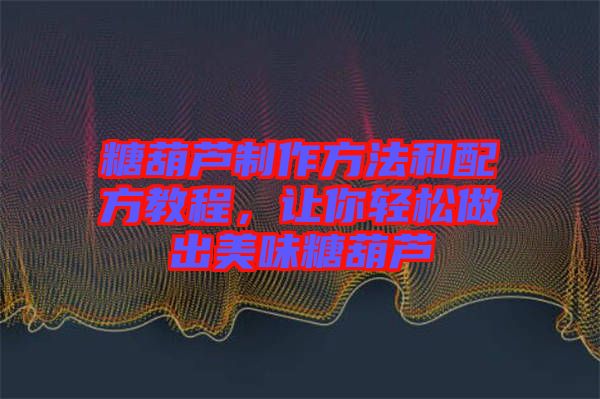 糖葫蘆制作方法和配方教程，讓你輕松做出美味糖葫蘆