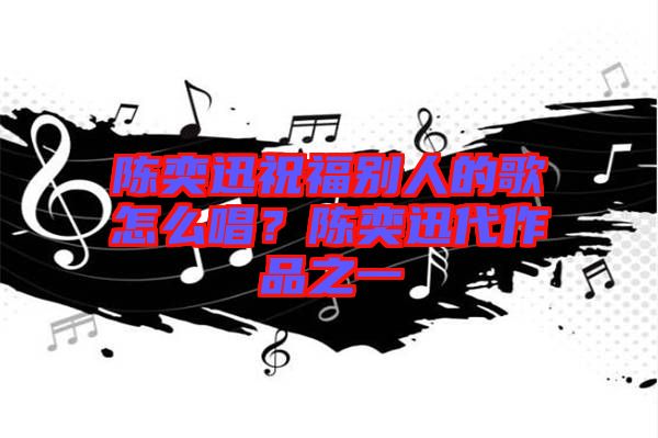 陳奕迅祝福別人的歌怎么唱？陳奕迅代作品之一