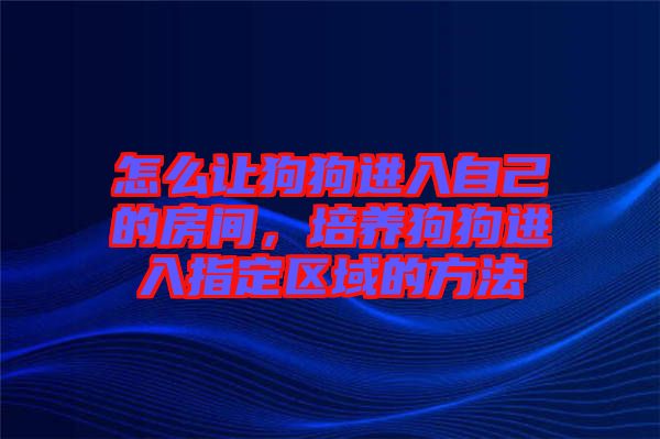 怎么讓狗狗進(jìn)入自己的房間，培養(yǎng)狗狗進(jìn)入指定區(qū)域的方法