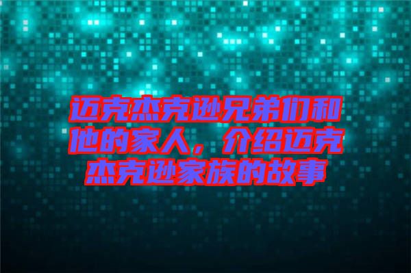 邁克杰克遜兄弟們和他的家人，介紹邁克杰克遜家族的故事