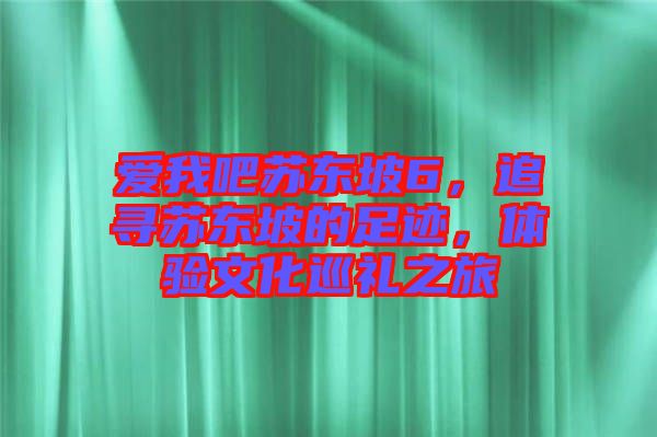 愛我吧蘇東坡6，追尋蘇東坡的足跡，體驗(yàn)文化巡禮之旅