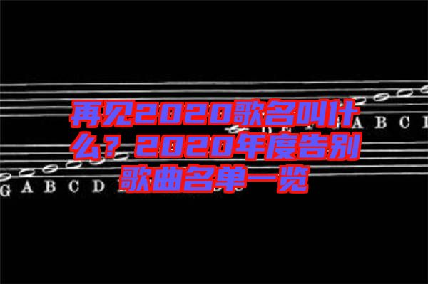 再見2020歌名叫什么？2020年度告別歌曲名單一覽