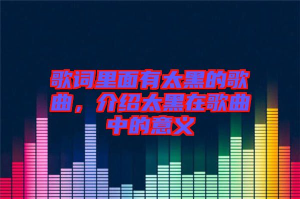 歌詞里面有太黑的歌曲，介紹太黑在歌曲中的意義