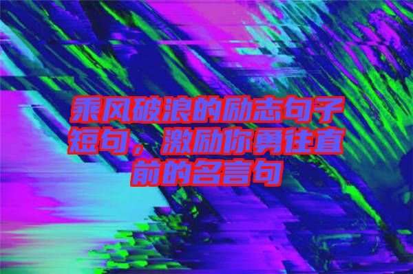 乘風(fēng)破浪的勵志句子短句，激勵你勇往直前的名言句