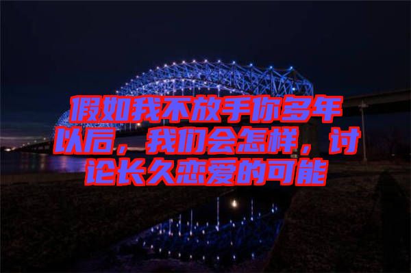 假如我不放手你多年以后，我們會(huì)怎樣，討論長(zhǎng)久戀愛(ài)的可能