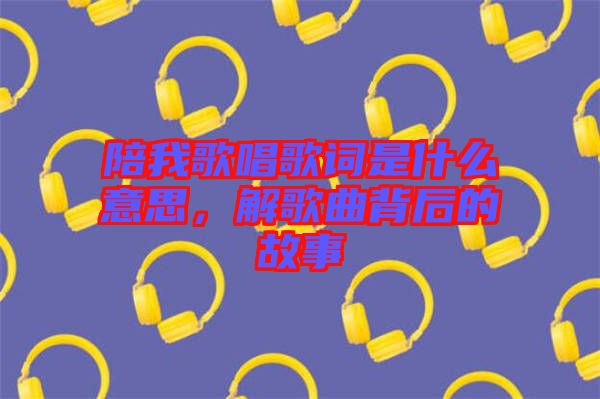 陪我歌唱歌詞是什么意思，解歌曲背后的故事