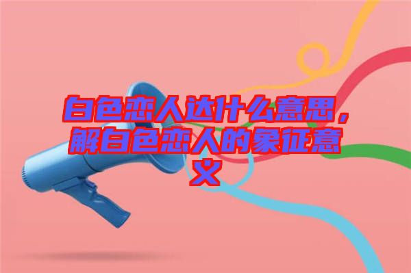 白色戀人達什么意思，解白色戀人的象征意義