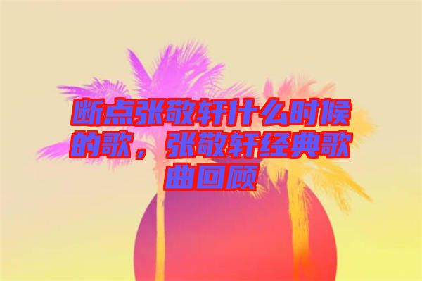 斷點(diǎn)張敬軒什么時(shí)候的歌，張敬軒經(jīng)典歌曲回顧