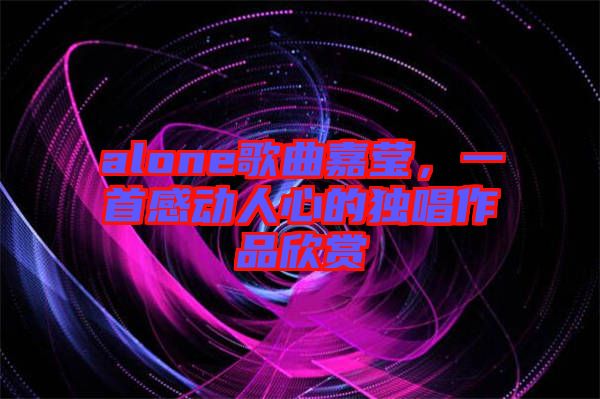 alone歌曲嘉瑩，一首感動人心的獨唱作品欣賞