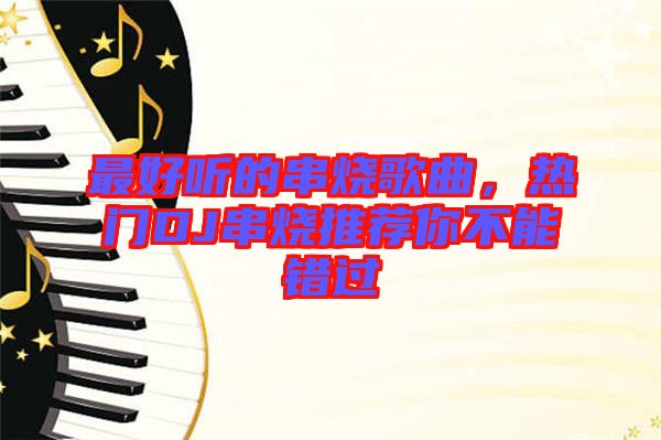 最好聽的串燒歌曲，熱門DJ串燒推薦你不能錯(cuò)過(guò)