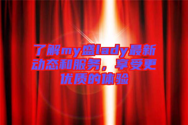 了解my盛lady最新動(dòng)態(tài)和服務(wù)，享受更優(yōu)質(zhì)的體驗(yàn)