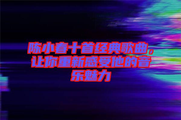 陳小春十首經典歌曲，讓你重新感受他的音樂魅力