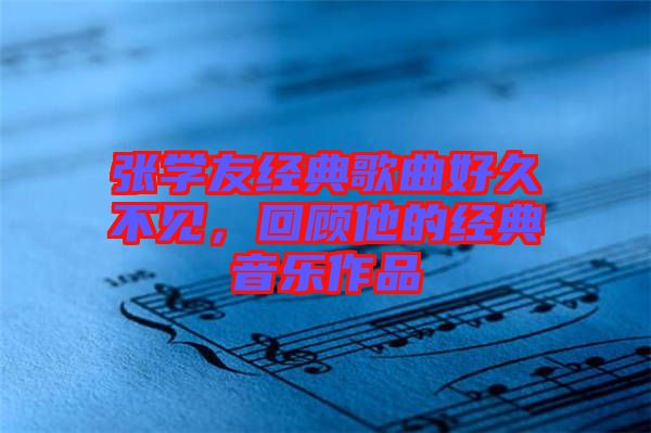 張學(xué)友經(jīng)典歌曲好久不見(jiàn)，回顧他的經(jīng)典音樂(lè)作品