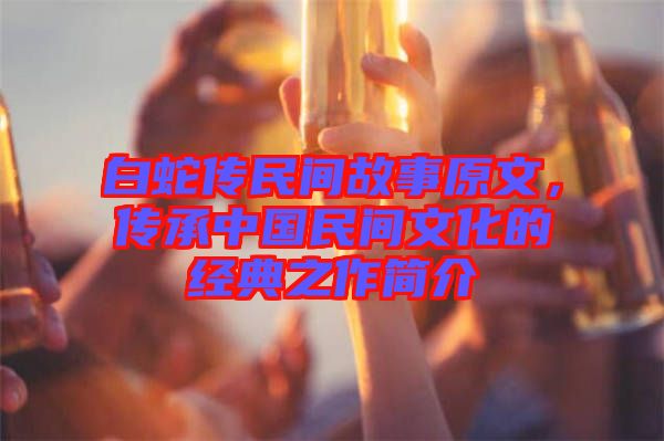 白蛇傳民間故事原文，傳承中國民間文化的經(jīng)典之作簡介