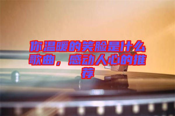 你溫暖的笑臉是什么歌曲，感動人心的推薦