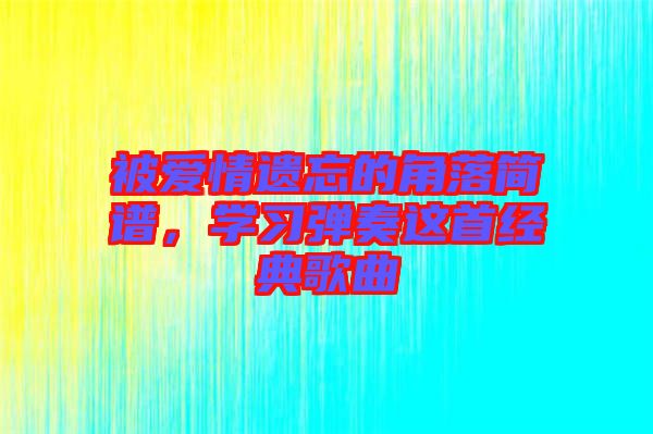 被愛情遺忘的角落簡譜，學(xué)習(xí)彈奏這首經(jīng)典歌曲