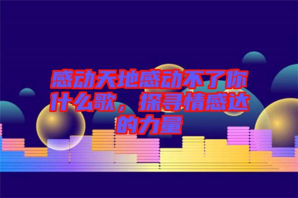 感動天地感動不了你什么歌，探尋情感達(dá)的力量