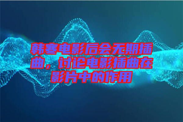 韓寒電影后會(huì)無期插曲，討論電影插曲在影片中的作用