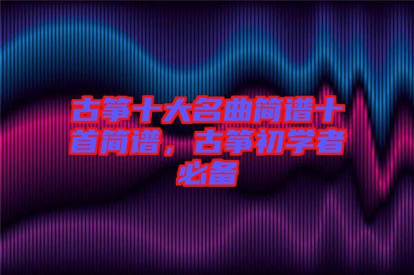 古箏十大名曲簡譜十首簡譜，古箏初學者必備