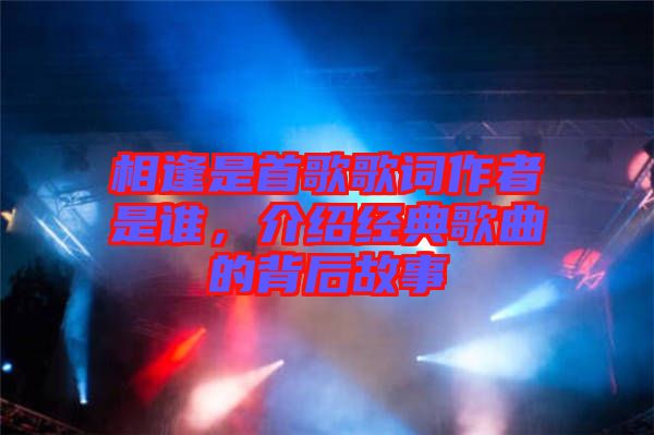 相逢是首歌歌詞作者是誰，介紹經(jīng)典歌曲的背后故事