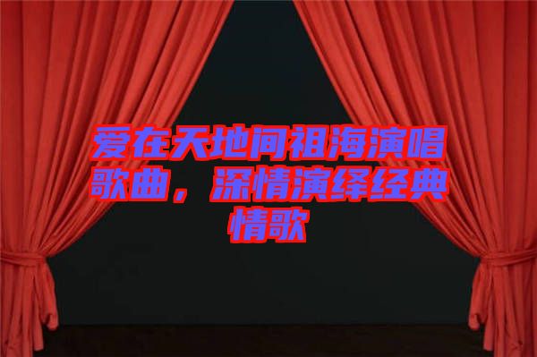 愛在天地間祖海演唱歌曲，深情演繹經(jīng)典情歌