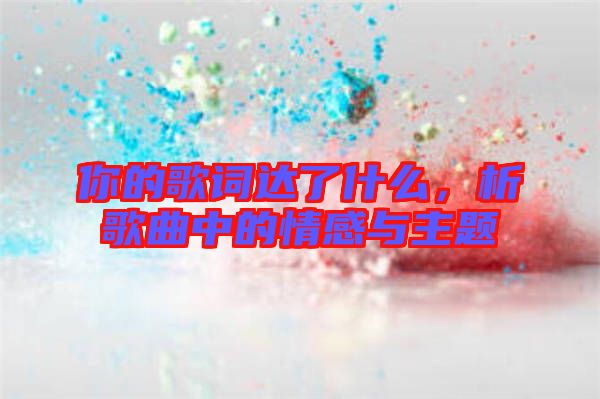 你的歌詞達(dá)了什么，析歌曲中的情感與主題