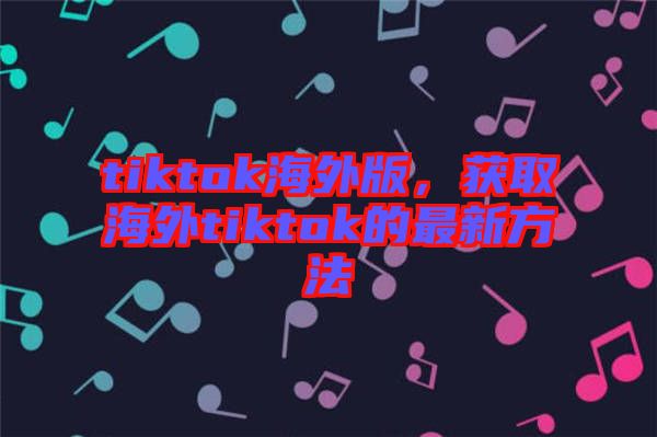 tiktok海外版，獲取海外tiktok的最新方法