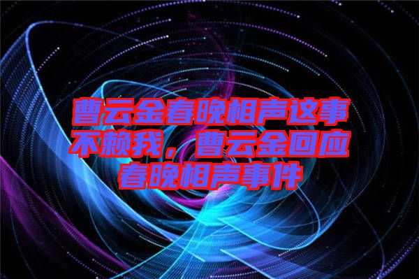 曹云金春晚相聲這事不賴我，曹云金回應(yīng)春晚相聲事件